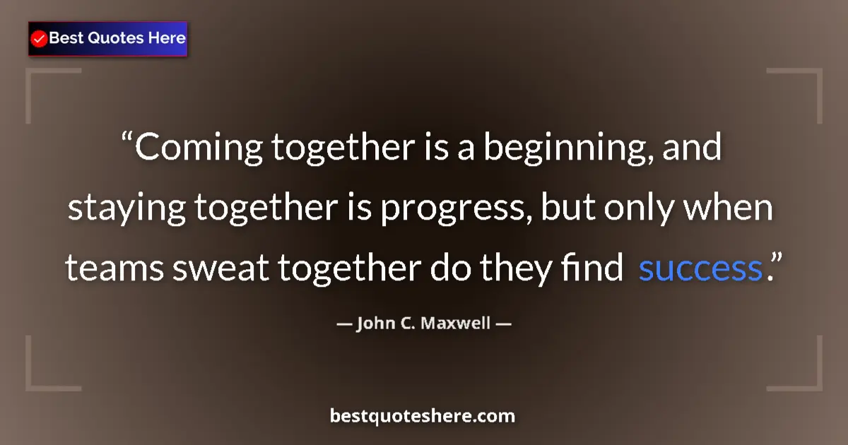 Quote by John C. Maxwell: Coming together is a beginning, and staying together is progress, but only when teams sweat together...