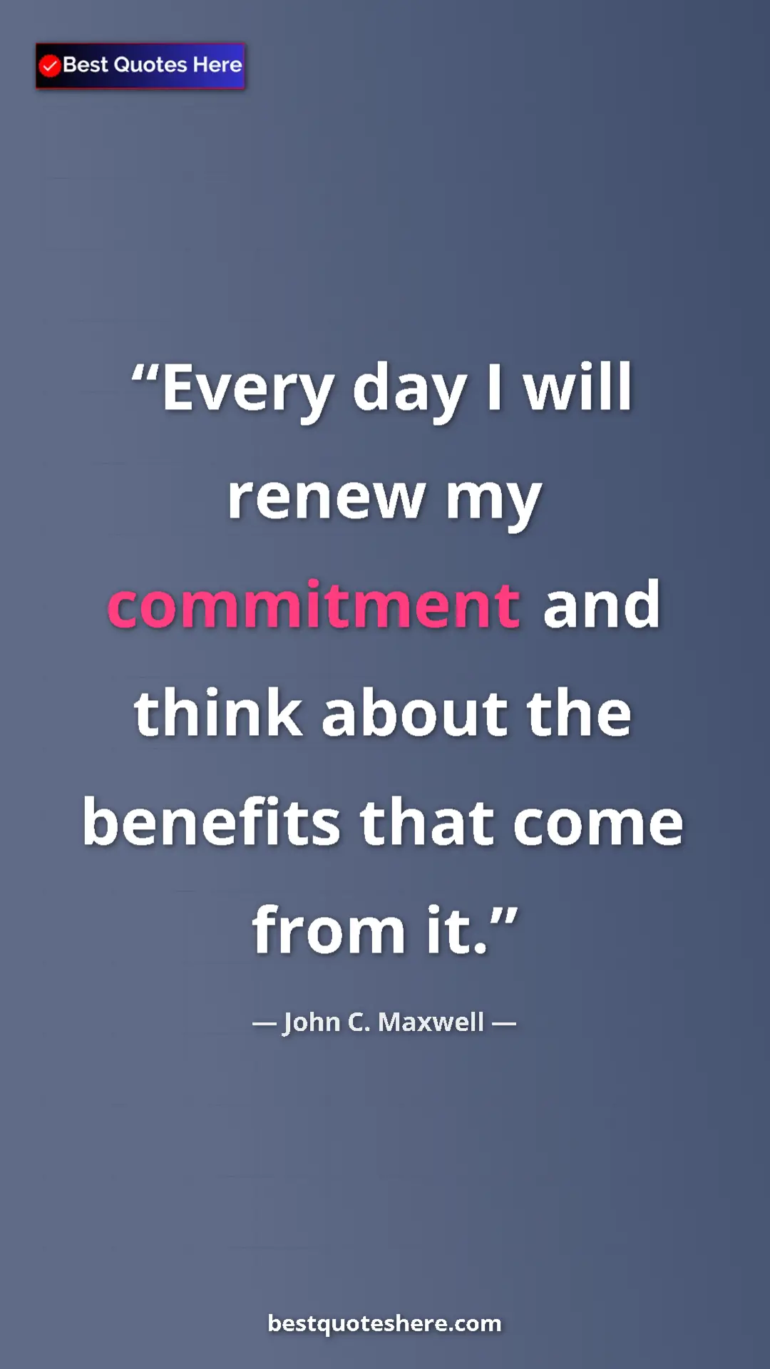 Pinterest quote poster by John C. Maxwell: "Every day I will renew my commitment and think about the..."