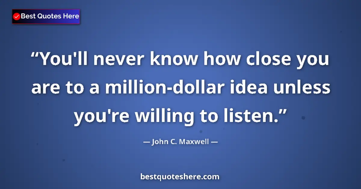 Image for the quote by John C Maxwell: You'll never know how close you are to a million-dollar idea unless you're willing to listen....
