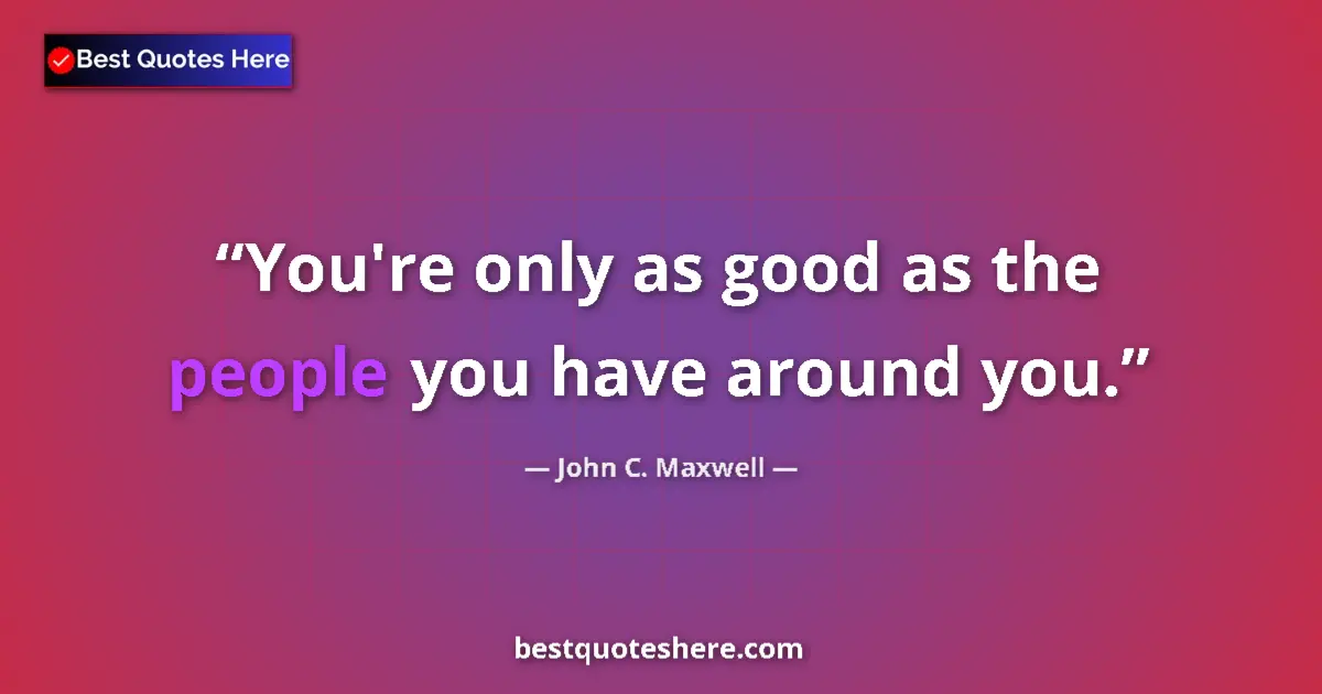 Quote by John C. Maxwell: You're only as good as the people you have around