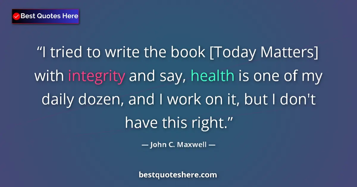 Quote by John C. Maxwell: I tried to write the book [Today Matters] with integrity and say, health is one of my daily dozen, a...