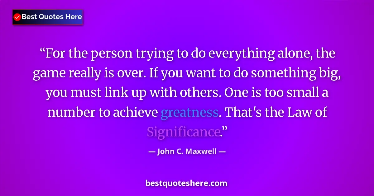 Quote by John C. Maxwell: For the person trying to do everything alone, the game really is over. If you want to do something b...