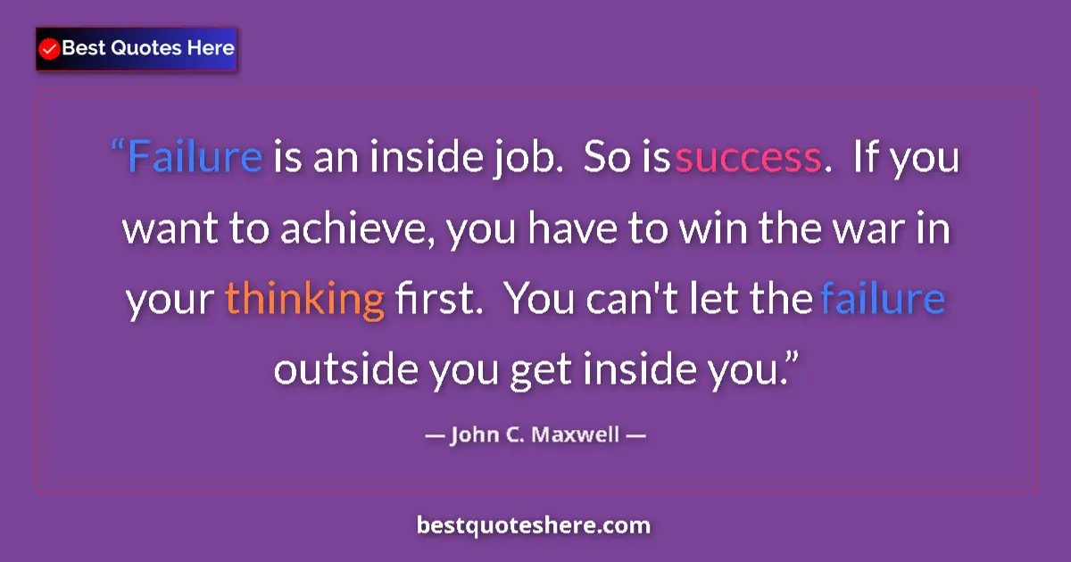 Quote by John C. Maxwell: Failure is an inside job.  So is success.  If you want to achieve, you have to win the war in your t...