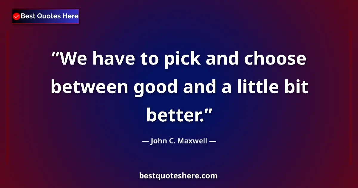 Quote by John C. Maxwell: We have to pick and choose between good and a little bit better....