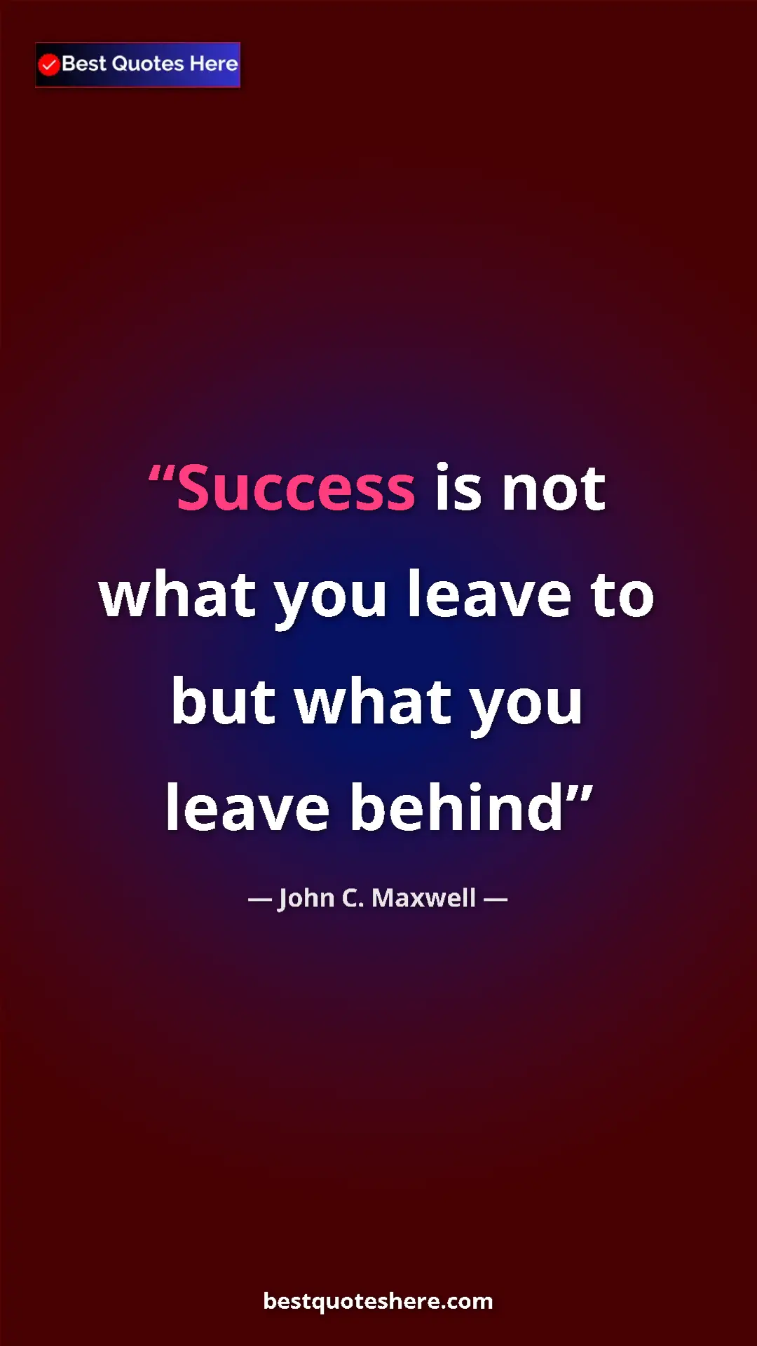 John C. Maxwell Quote Card: "Success is not what you leave to but what you leave behind" Pinterest quote poster by John C. Maxwell: "Success is not what you leave to but what you leave behind"