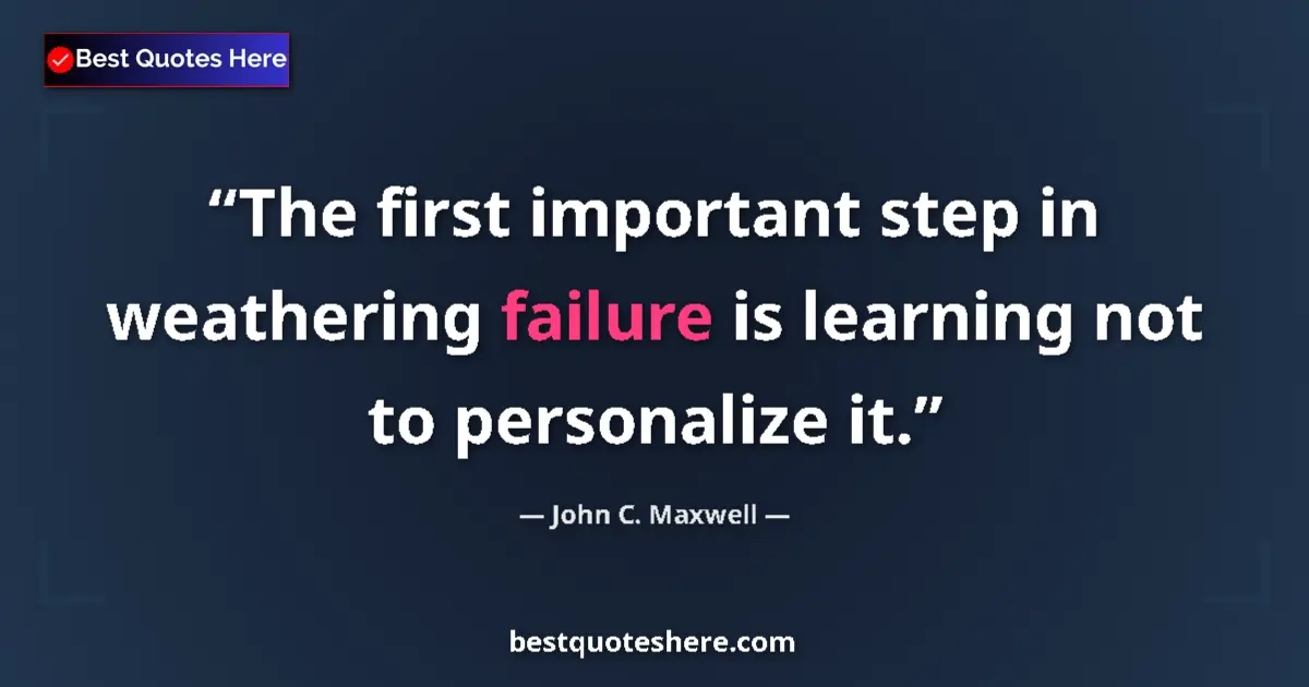 Quote by John C. Maxwell: The first important step in weathering failure is learning not to personalize it....