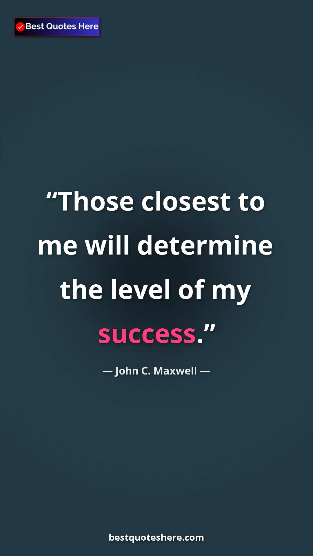 John C. Maxwell Quote Card: "Those closest to me will determine the level of my success." Pinterest quote poster by John C. Maxwell: "Those closest to me will determine the level of my success."