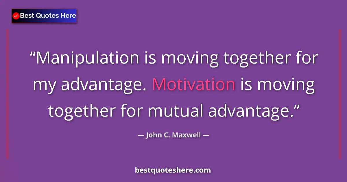 Quote by John C. Maxwell: Manipulation is moving together for my advantage. Motivation is moving together for mutual advantage...