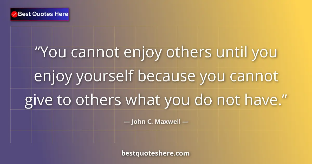 Quote by John C. Maxwell: You cannot enjoy others until you enjoy yourself because you cannot give to others what you do not h...