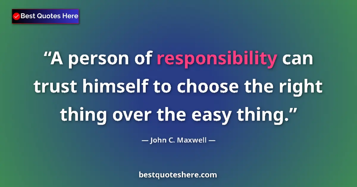 Quote by John C. Maxwell: A person of responsibility can trust himself to choose the right thing over the easy thing....
