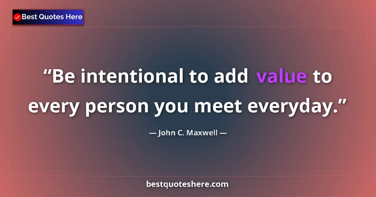 Quote by John C. Maxwell: Be intentional to add value to every person you meet everyday....