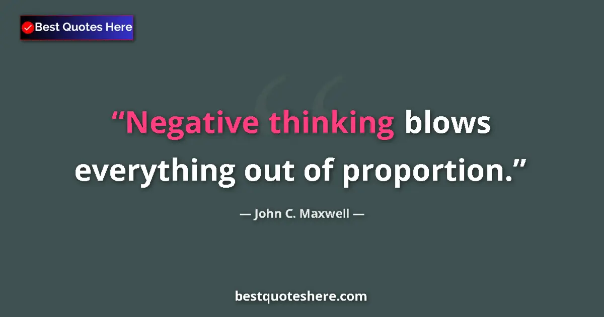 Quote by John C. Maxwell: Negative thinking blows everything out of proportion....