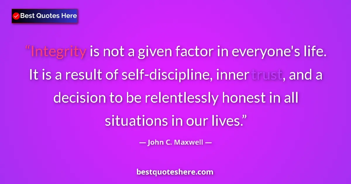 Quote by John C. Maxwell: Integrity is not a given factor in everyone's life. It is a result of self-discipline, inner trust, ...