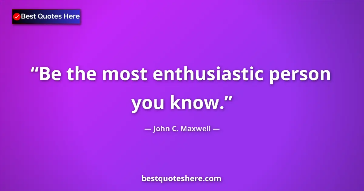 Quote by John C. Maxwell: Be the most enthusiastic person you know....
