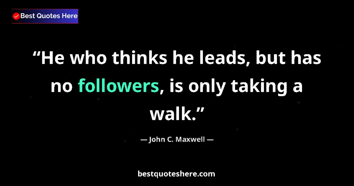Quote by John C. Maxwell: He who thinks he leads, but has no followers, is only taking a walk....