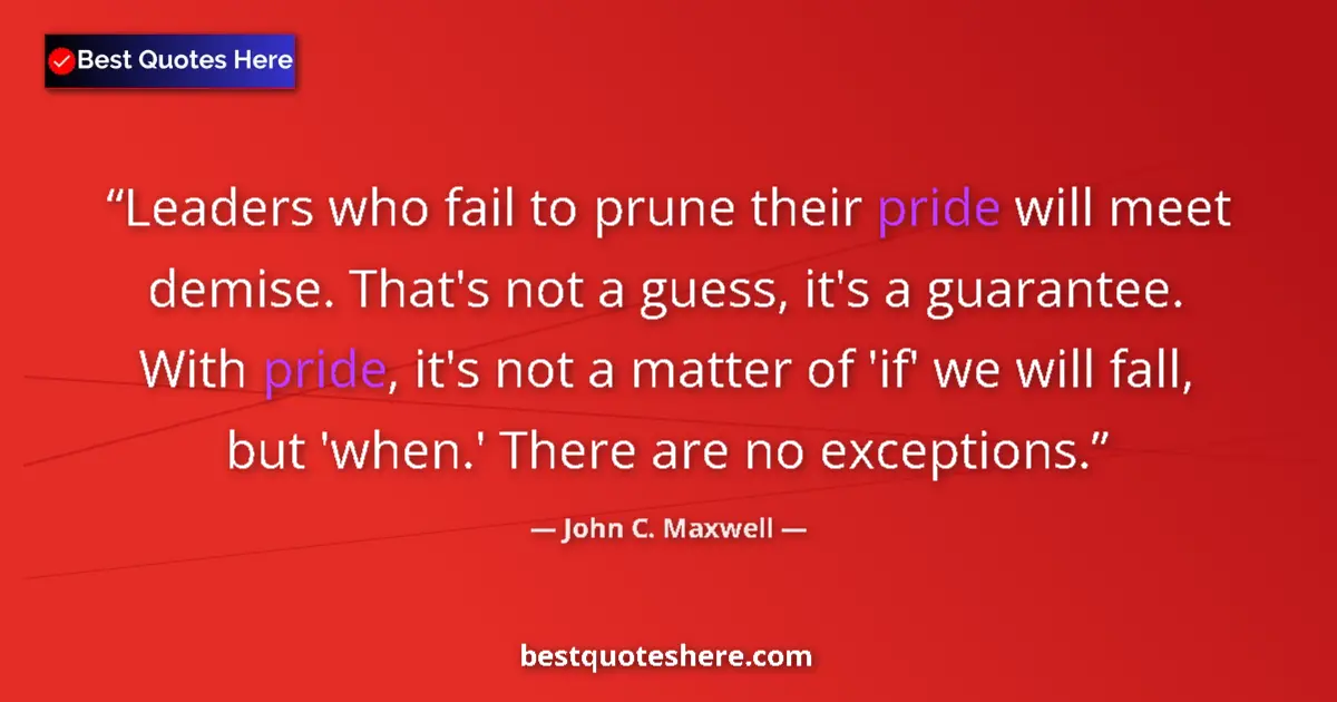 Quote by John C. Maxwell: Leaders who fail to prune their pride will meet demise. That's not a guess, it's a guarantee. With p...