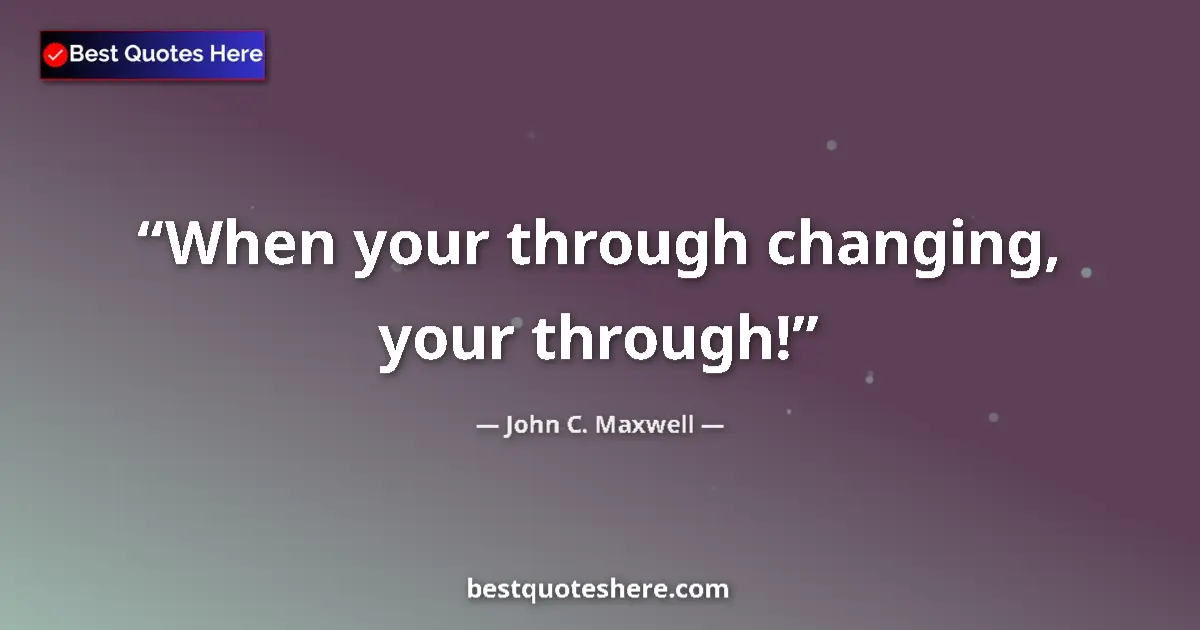 Quote by John C. Maxwell: When your through changing, your through!...