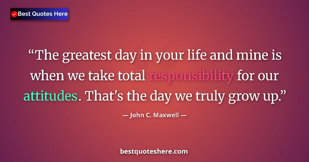 Quote by John C. Maxwell: The greatest day in your life and mine is when we take total responsibility for our attitudes. That'...