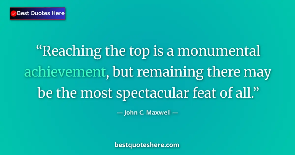 Quote by John C. Maxwell: Reaching the top is a monumental achievement, but remaining there may be the most spectacular feat o...