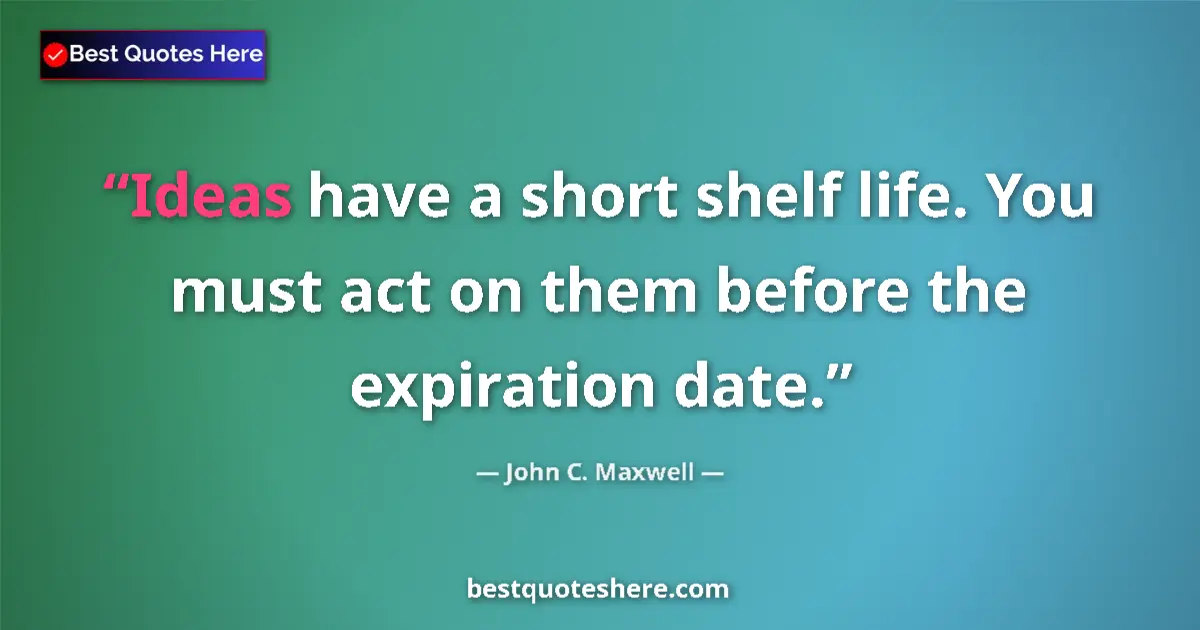 Quote by John C. Maxwell: Ideas have a short shelf life. You must act on them before the expiration date....