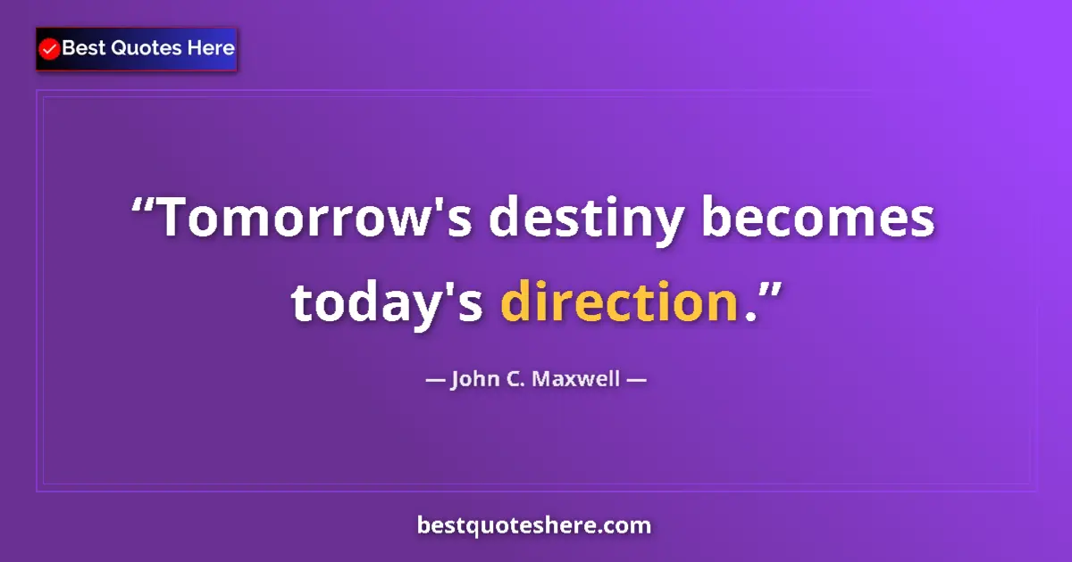 Quote by John C. Maxwell: Tomorrow's destiny becomes today's direction....