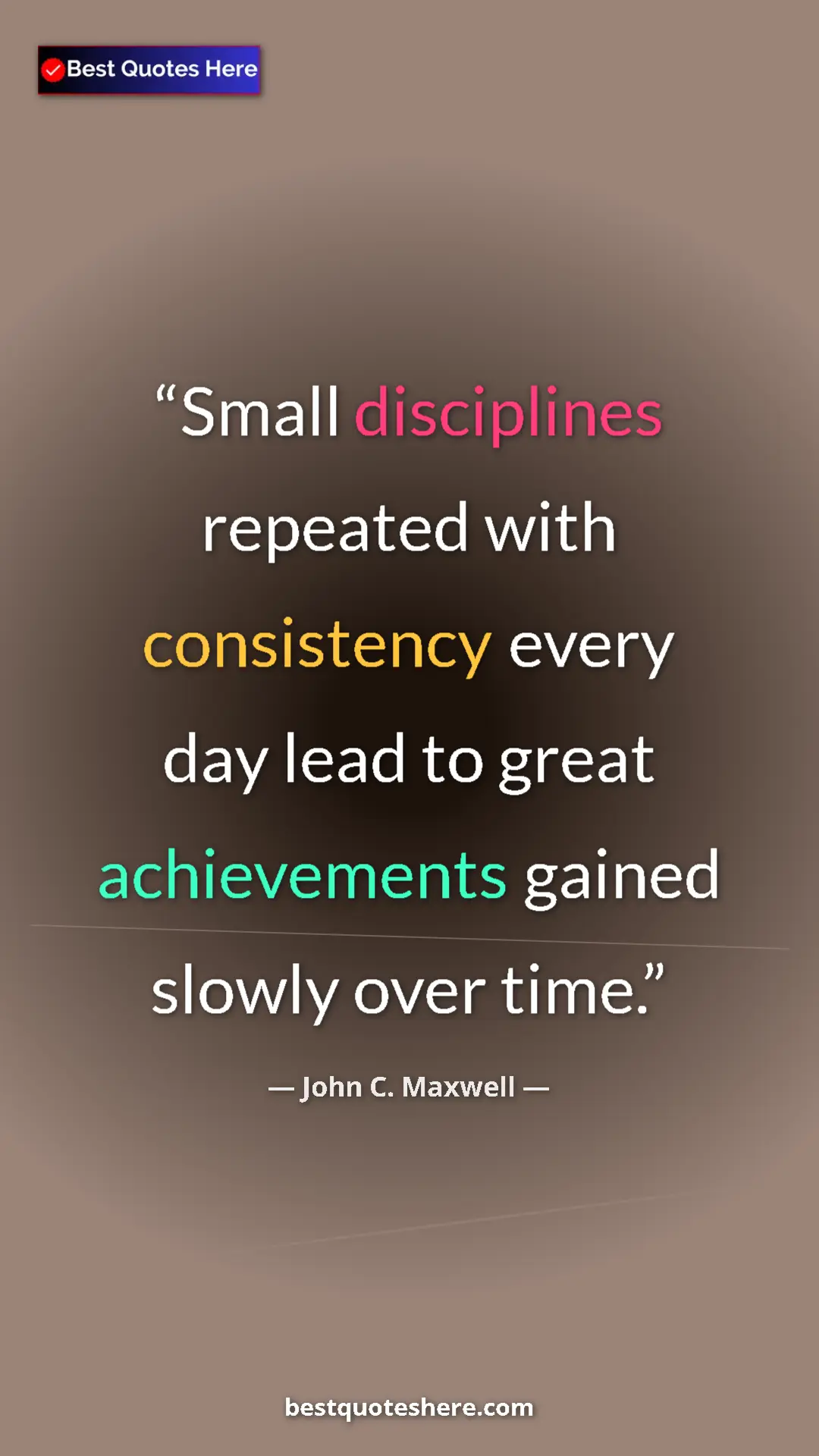 Pinterest quote poster by John C. Maxwell: "Small disciplines repeated with consistency every day lead..."
