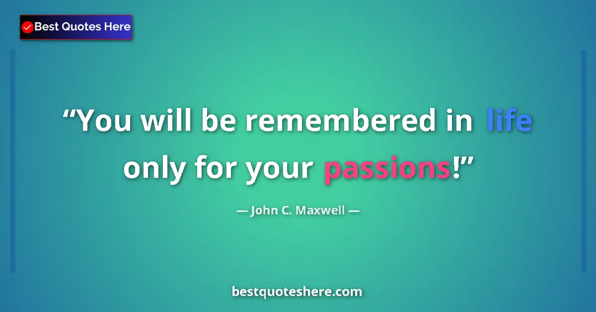 John C. Maxwell quote: "You will be remembered in life only for your passions!"