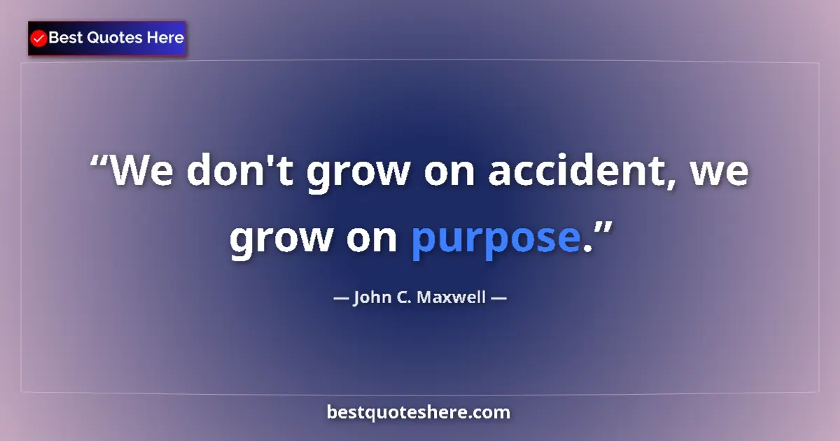 Quote by John C. Maxwell: We don't grow on accident, we grow on purpose....