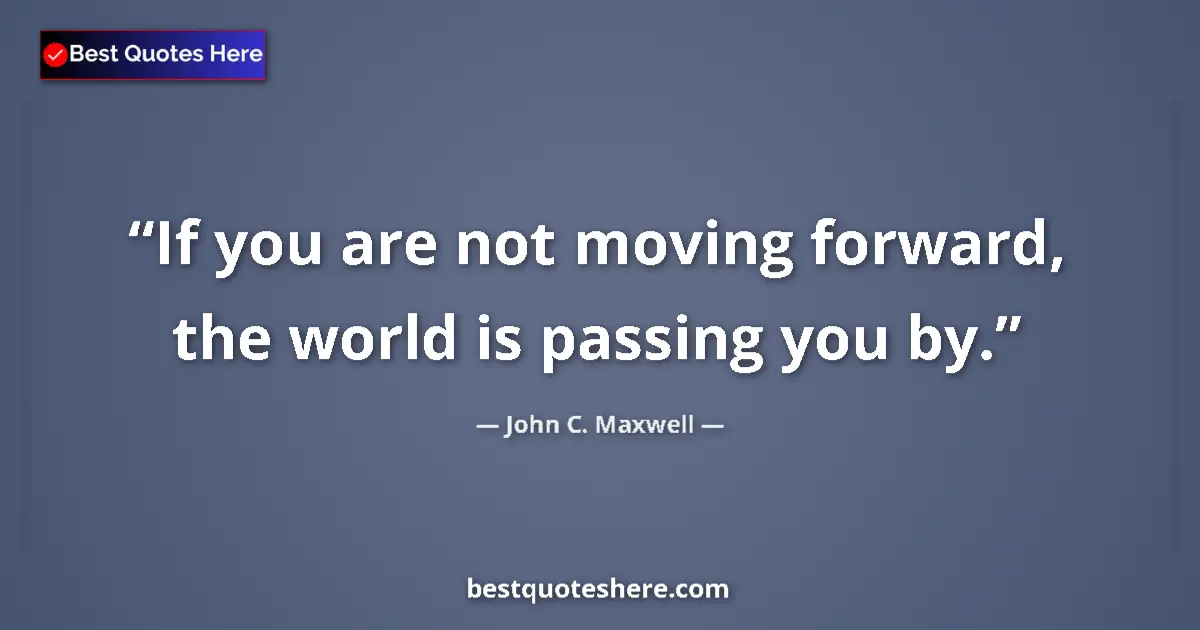 Quote by John C. Maxwell: If you are not moving forward, the world is passing you by....
