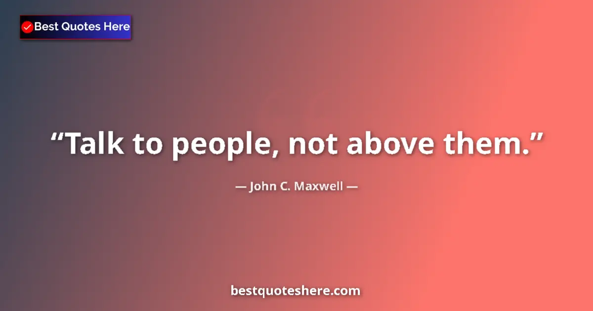 Quote by John C. Maxwell: Talk to people, not above them....