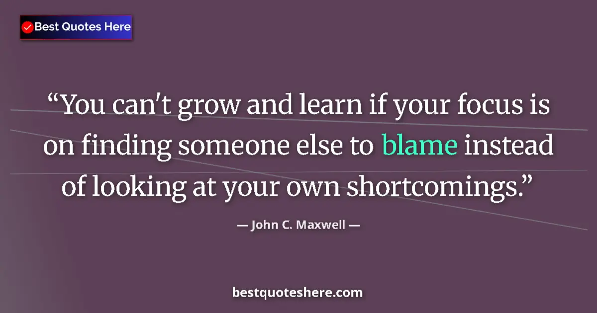 Quote by John C. Maxwell: You can't grow and learn if your focus is on finding someone else to blame instead of looking at you...