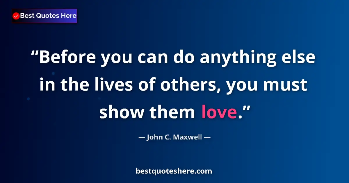 Quote by John C. Maxwell: Before you can do anything else in the lives of others, you must show them love....