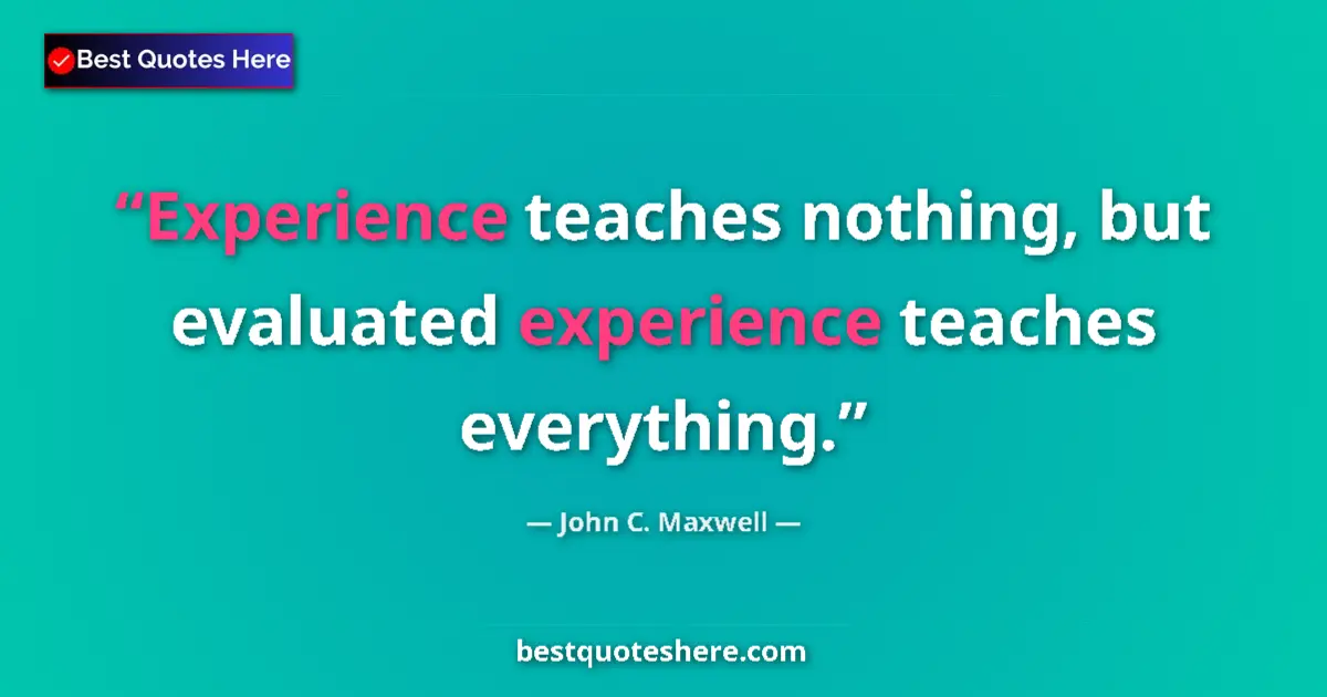 Quote by John C. Maxwell: Experience teaches nothing, but evaluated experience teaches everything....