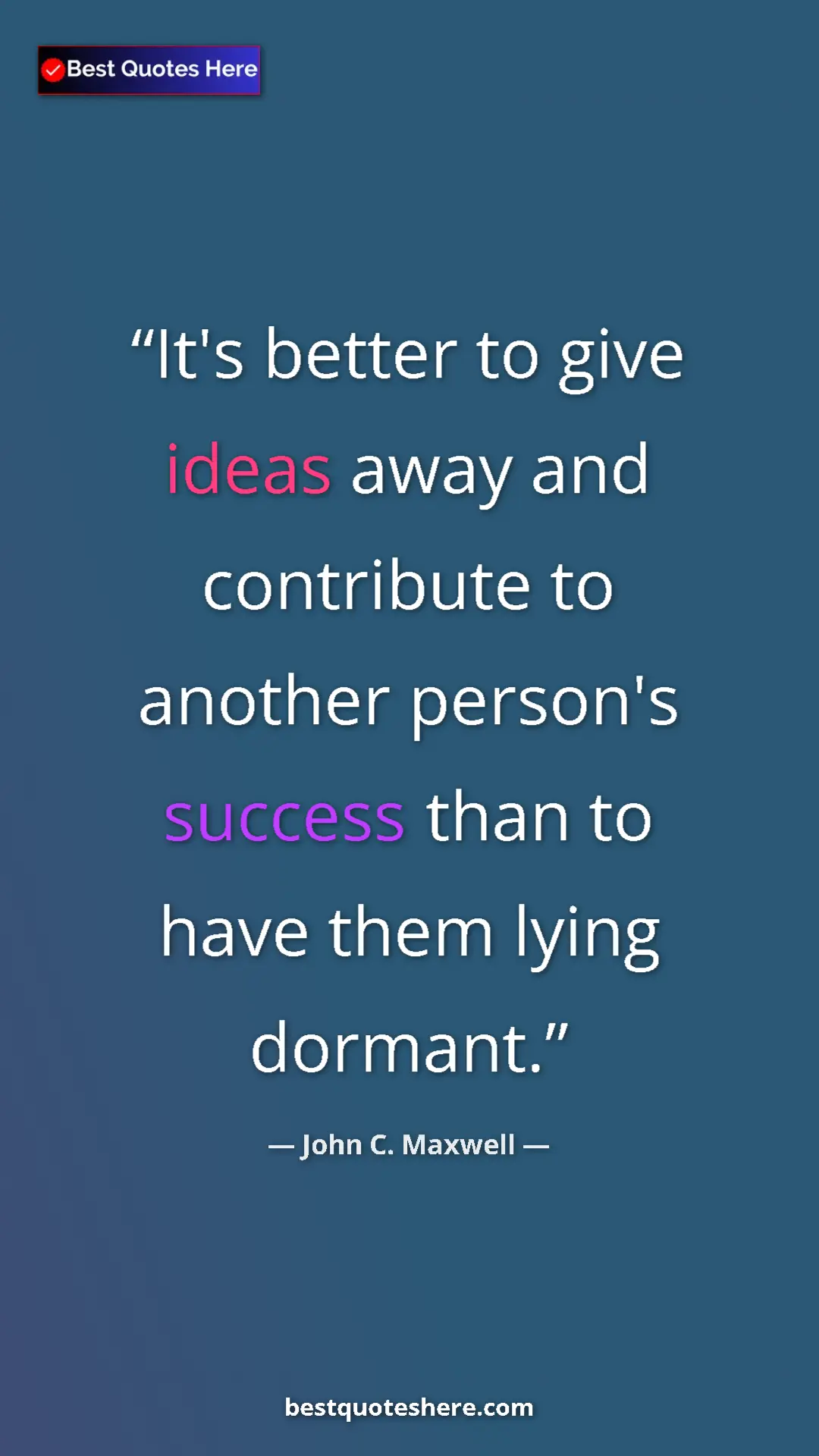 John C. Maxwell Quote Card: "It's better to give ideas away and contribute to another..." Pinterest quote poster by John C. Maxwell: "It's better to give ideas away and contribute to another..."
