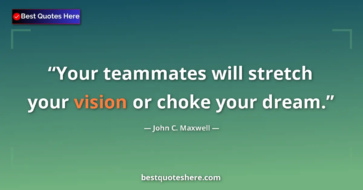 Image for the quote by John C Maxwell: Your teammates will stretch your vision or choke your dream....