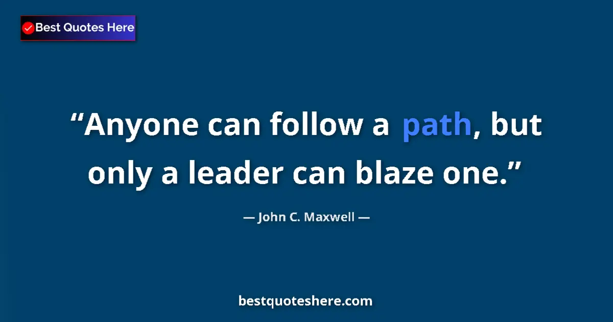 Quote by John C. Maxwell: Anyone can follow a path, but only a leader can blaze one....