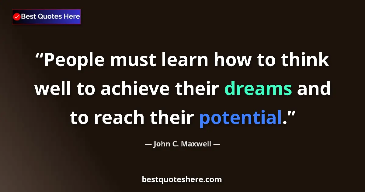Quote by John C. Maxwell: People must learn how to think well to achieve their dreams and to reach their potential....