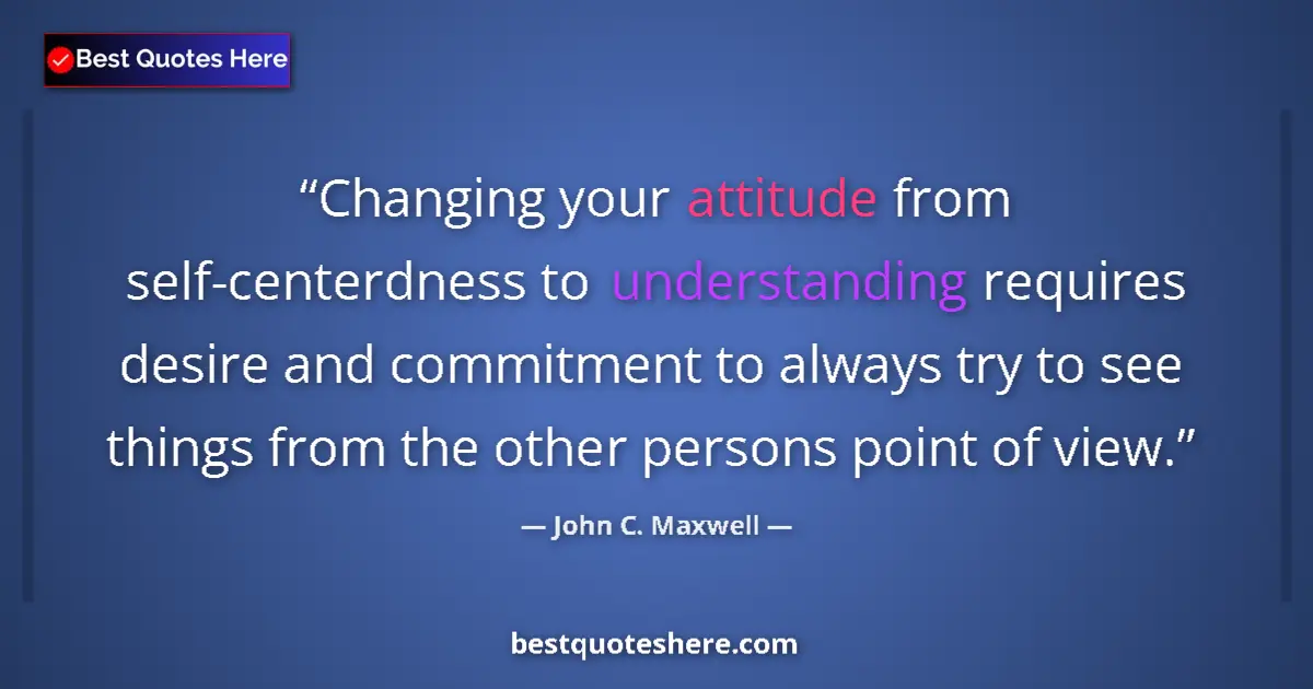Quote by John C. Maxwell: Changing your attitude from self-centerdness to understanding requires desire and commitment to alwa...