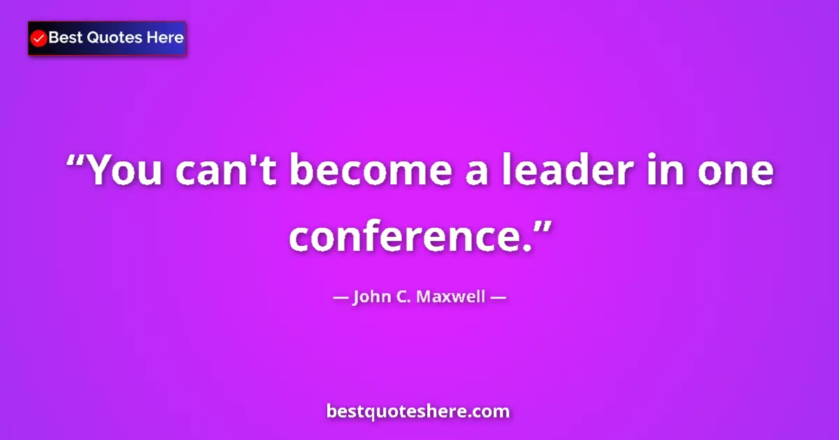 Quote by John C. Maxwell: You can't become a leader in one conference....