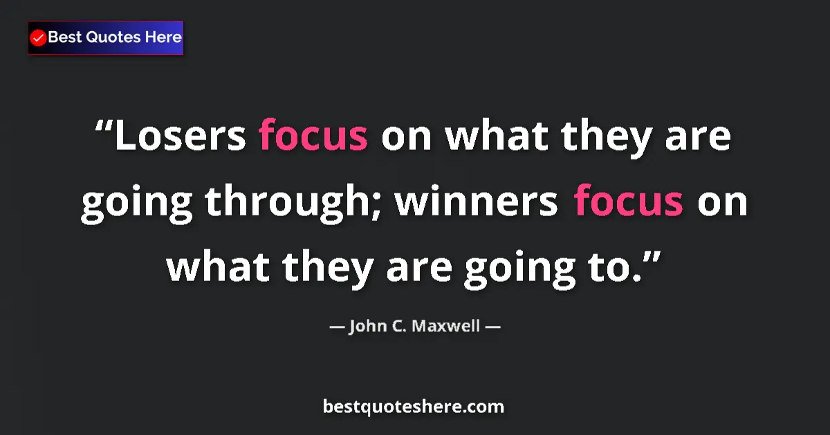 Quote by John C. Maxwell: Losers focus on what they are going through; winners focus on what they are going to....