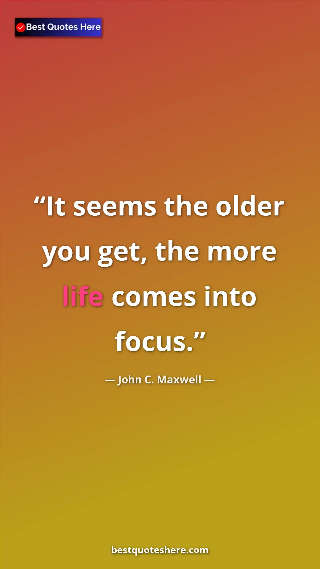 Pinterest quote poster by John C. Maxwell: "It seems the older you get, the more life comes into focus."