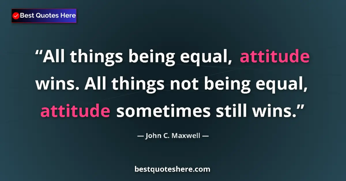 Quote by John C. Maxwell: All things being equal, attitude wins. All things not being equal, attitude sometimes still wins....