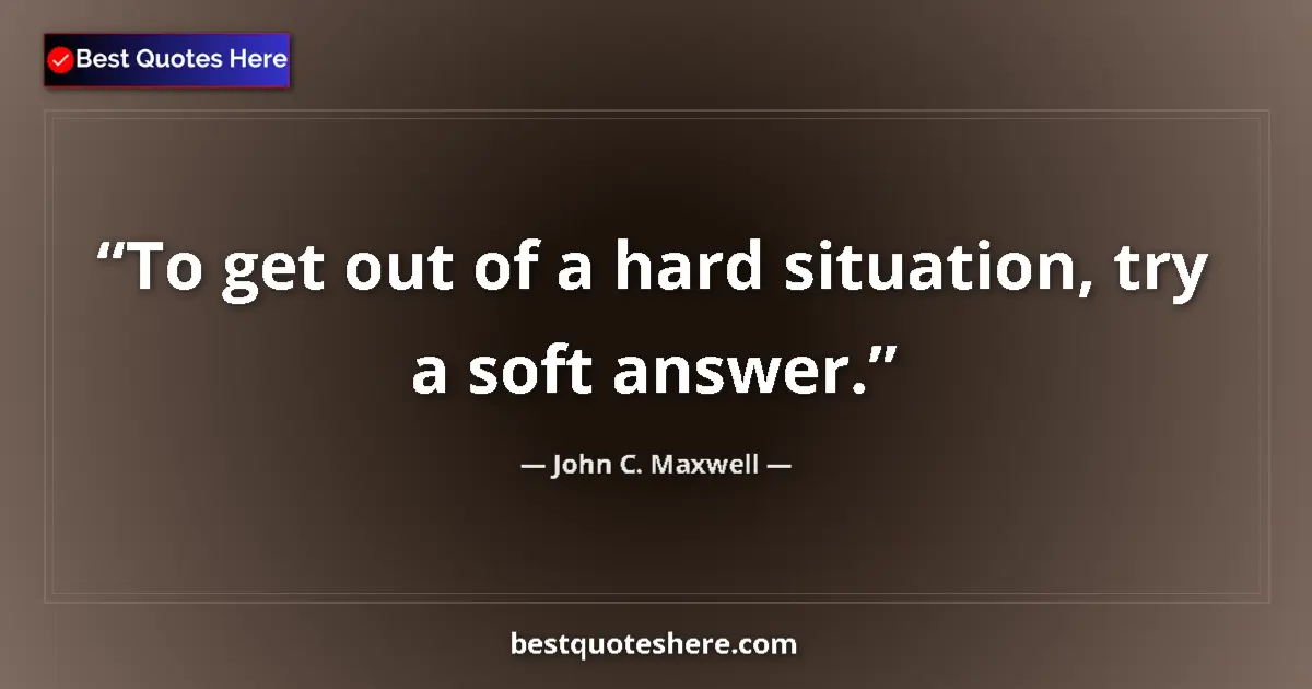 Image for the quote by John C Maxwell: To get out of a hard situation, try a soft answer....
