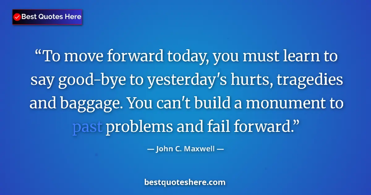 Quote by John C. Maxwell: To move forward today, you must learn to say good-bye to yesterday's hurts, tragedies and baggage. Y...