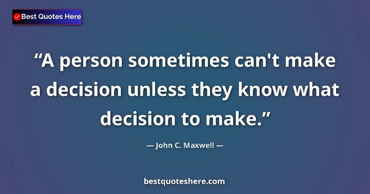Quote by John C. Maxwell: A person sometimes can't make a decision unless they know what decision to make....