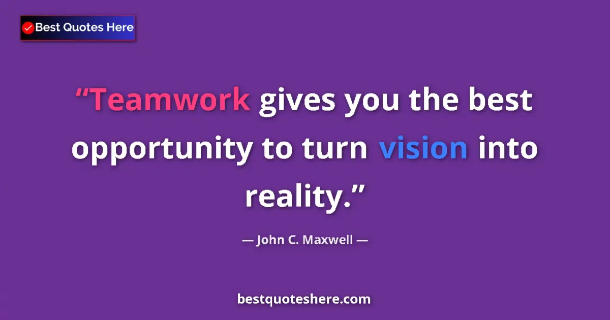 Quote by John C. Maxwell: Teamwork gives you the best opportunity to turn vision into reality....