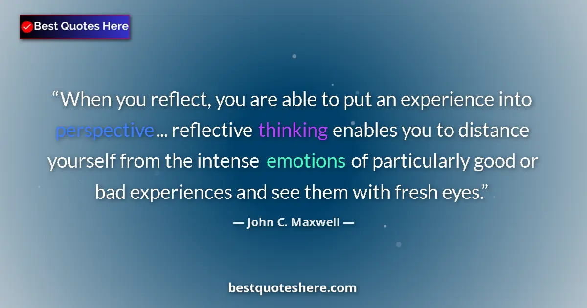 Quote by John C. Maxwell: When you reflect, you are able to put an experience into perspective... reflective thinking enables ...