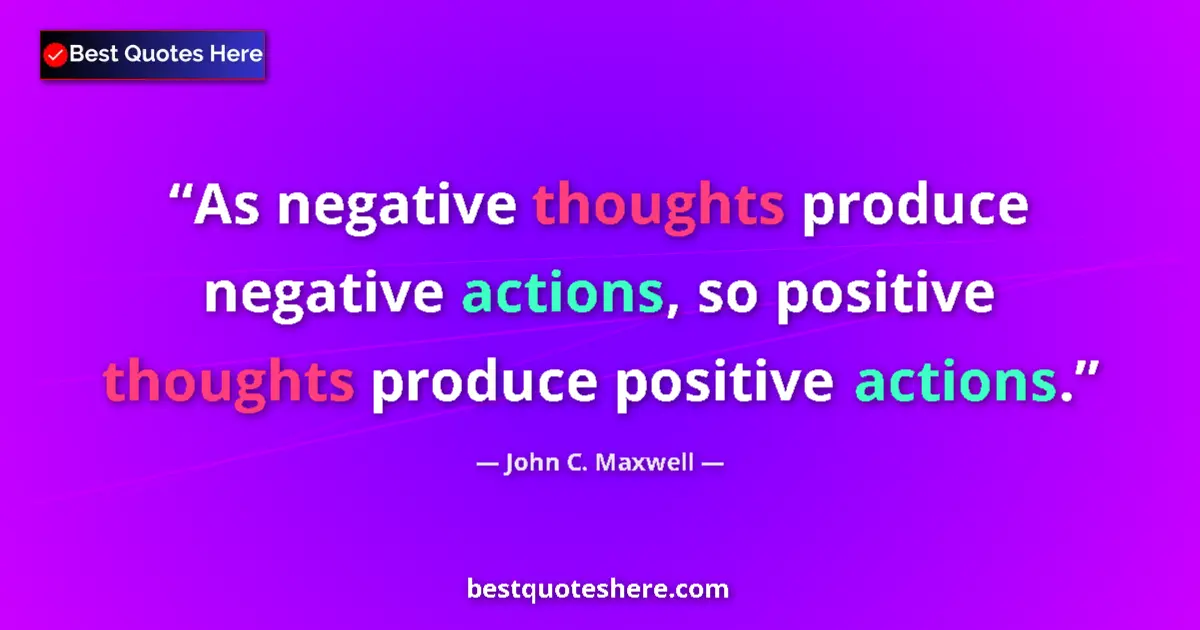Quote by John C. Maxwell: As negative thoughts produce negative actions, so positive thoughts produce positive actions....