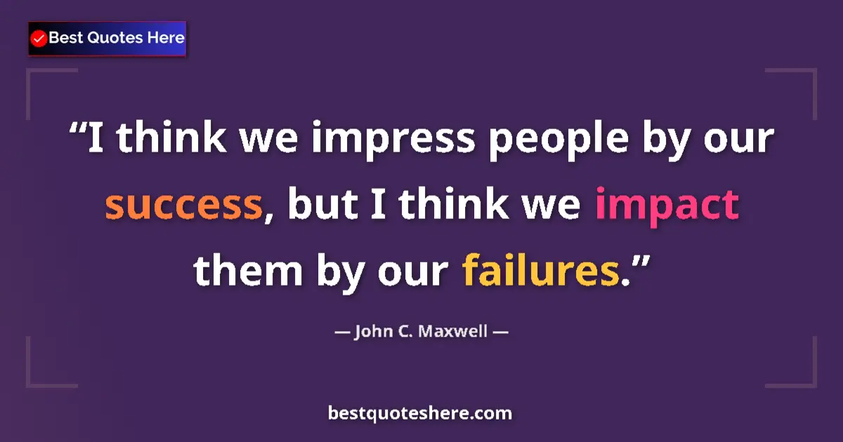 Quote by John C. Maxwell: I think we impress people by our success, but I think we impact them by our failures....