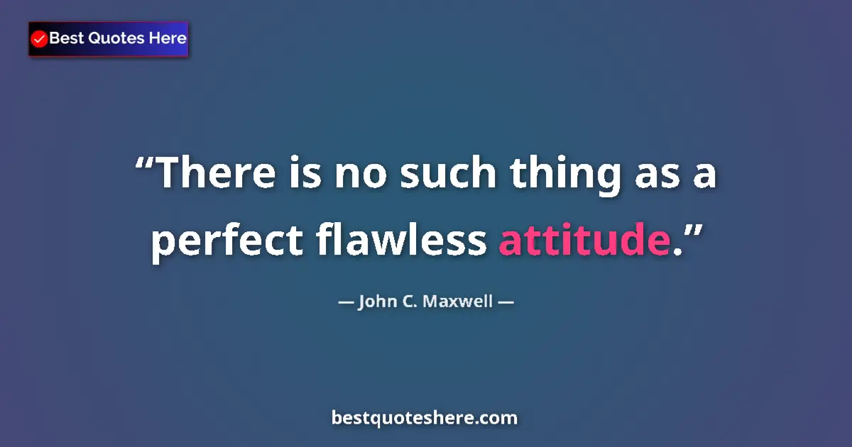 Quote by John C. Maxwell: There is no such thing as a perfect flawless attitude....